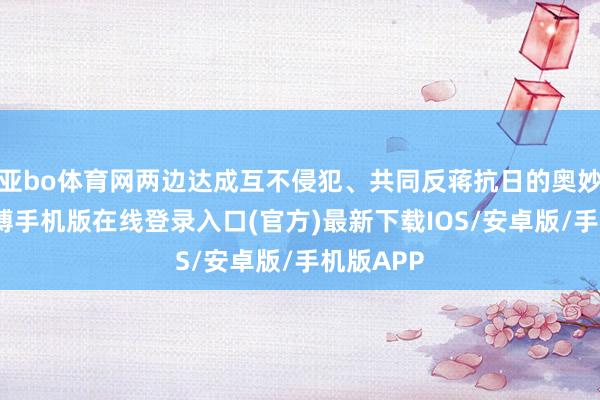 亚bo体育网两边达成互不侵犯、共同反蒋抗日的奥妙协定-亚搏手机版在线登录入口(官方)最新下载IOS/安卓版/手机版APP
