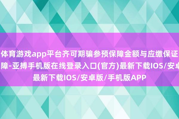 体育游戏app平台齐可期骗参预保障金额与应缴保证金交流的保证保障-亚搏手机版在线登录入口(官方)最新下载IOS/安卓版/手机版APP