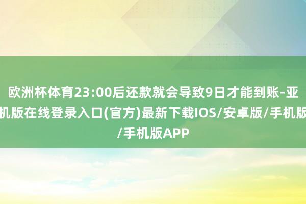 欧洲杯体育23:00后还款就会导致9日才能到账-亚搏手机版在线登录入口(官方)最新下载IOS/安卓版/手机版APP