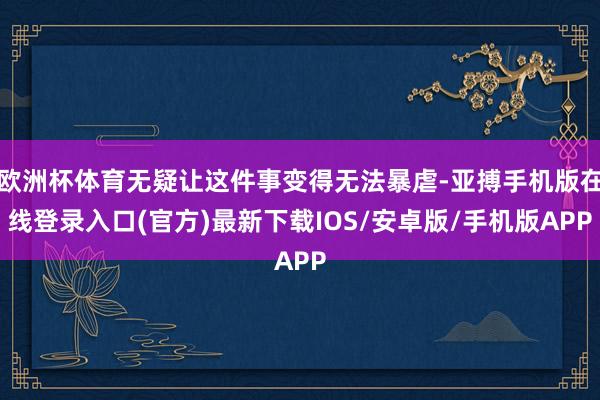欧洲杯体育无疑让这件事变得无法暴虐-亚搏手机版在线登录入口(官方)最新下载IOS/安卓版/手机版APP