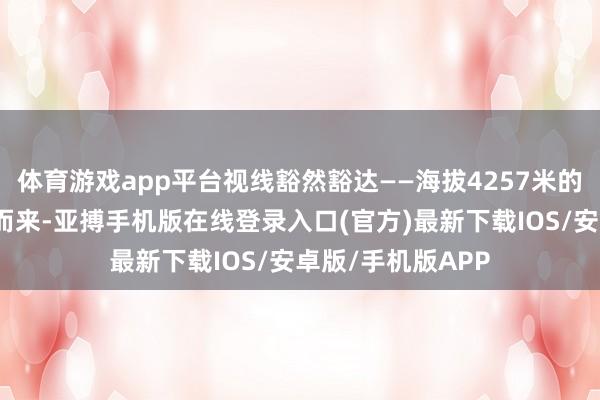 体育游戏app平台视线豁然豁达——海拔4257米的喀班巴依峰扑面而来-亚搏手机版在线登录入口(官方)最新下载IOS/安卓版/手机版APP