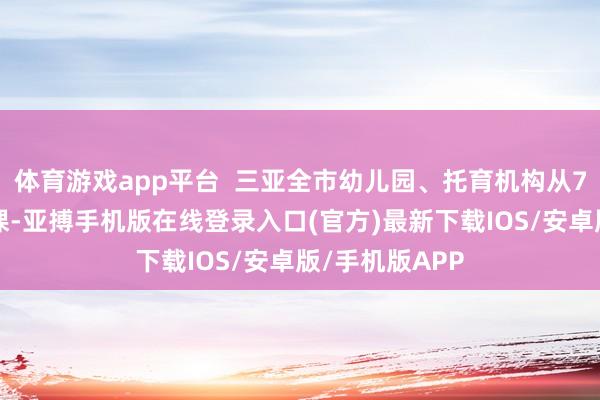 体育游戏app平台  三亚全市幼儿园、托育机构从7月3日启动停课-亚搏手机版在线登录入口(官方)最新下载IOS/安卓版/手机版APP