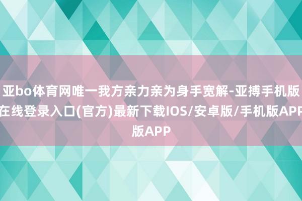 亚bo体育网唯一我方亲力亲为身手宽解-亚搏手机版在线登录入口(官方)最新下载IOS/安卓版/手机版APP