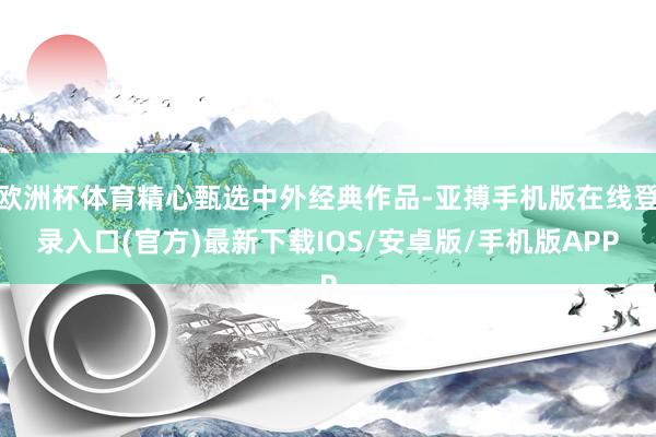 欧洲杯体育精心甄选中外经典作品-亚搏手机版在线登录入口(官方)最新下载IOS/安卓版/手机版APP