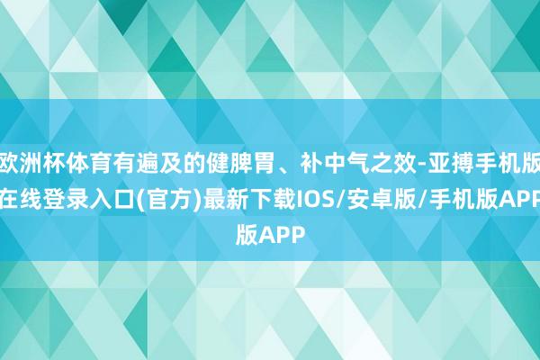 欧洲杯体育有遍及的健脾胃、补中气之效-亚搏手机版在线登录入口(官方)最新下载IOS/安卓版/手机版APP