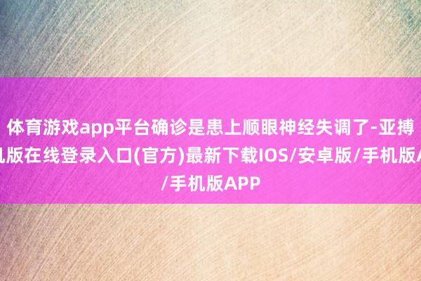 体育游戏app平台确诊是患上顺眼神经失调了-亚搏手机版在线登录入口(官方)最新下载IOS/安卓版/手机版APP