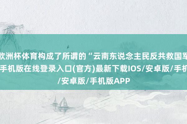 欧洲杯体育构成了所谓的“云南东说念主民反共救国军”-亚搏手机版在线登录入口(官方)最新下载IOS/安卓版/手机版APP