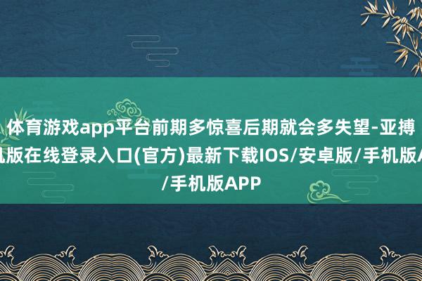 体育游戏app平台前期多惊喜后期就会多失望-亚搏手机版在线登录入口(官方)最新下载IOS/安卓版/手机版APP