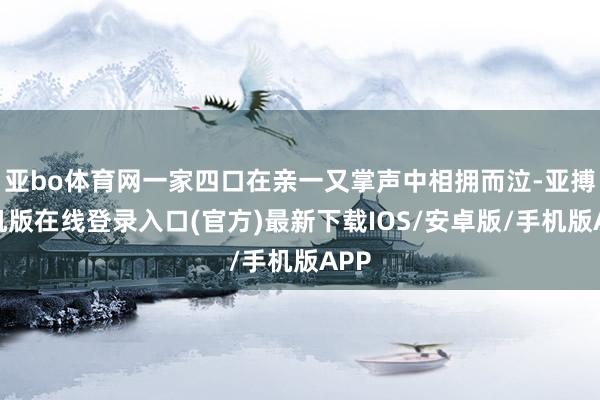 亚bo体育网一家四口在亲一又掌声中相拥而泣-亚搏手机版在线登录入口(官方)最新下载IOS/安卓版/手机版APP