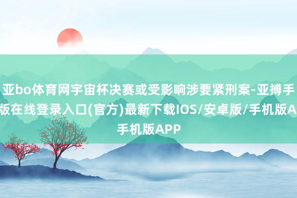 亚bo体育网宇宙杯决赛或受影响涉要紧刑案-亚搏手机版在线登录入口(官方)最新下载IOS/安卓版/手机版APP