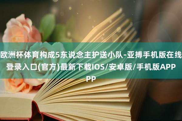 欧洲杯体育构成5东说念主护送小队-亚搏手机版在线登录入口(官方)最新下载IOS/安卓版/手机版APP