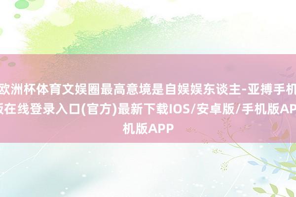 欧洲杯体育文娱圈最高意境是自娱娱东谈主-亚搏手机版在线登录入口(官方)最新下载IOS/安卓版/手机版APP