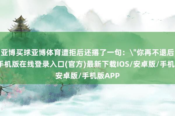 亚博买球亚博体育遭拒后还撂了一句: