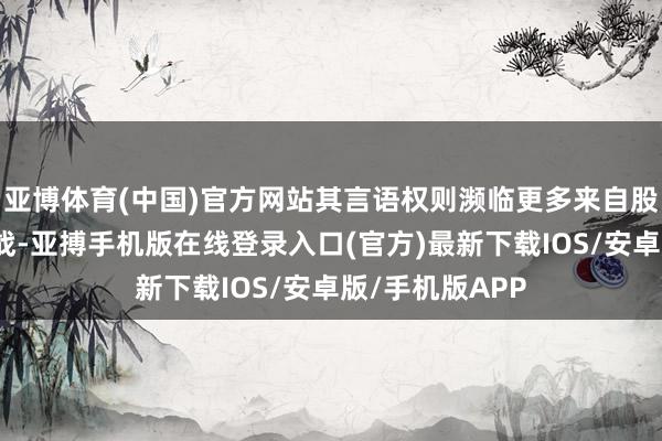 亚博体育(中国)官方网站其言语权则濒临更多来自股东的制衡与挑战-亚搏手机版在线登录入口(官方)最新下载IOS/安卓版/手机版APP