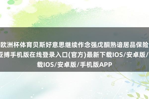 欧洲杯体育贝斯好意思继续作念强戊酮熟谙居品保险踏实营收-亚搏手机版在线登录入口(官方)最新下载IOS/安卓版/手机版APP