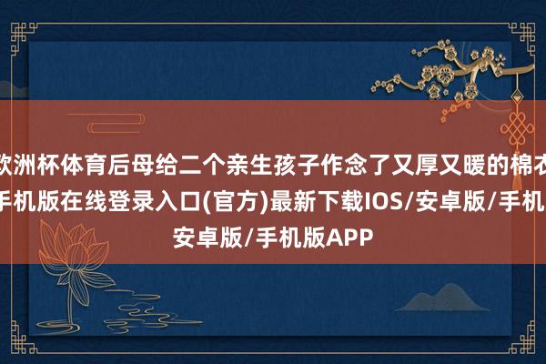 欧洲杯体育后母给二个亲生孩子作念了又厚又暖的棉衣-亚搏手机版在线登录入口(官方)最新下载IOS/安卓版/手机版APP
