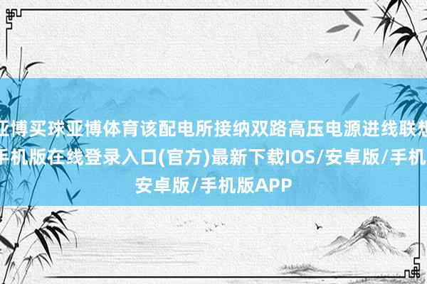 亚博买球亚博体育该配电所接纳双路高压电源进线联想-亚搏手机版在线登录入口(官方)最新下载IOS/安卓版/手机版APP